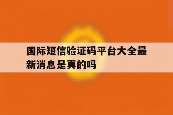 国际短信验证码平台大全最新消息是真的吗的简单介绍 国际短信验证码平台大全最新消息是真的吗的简单介绍