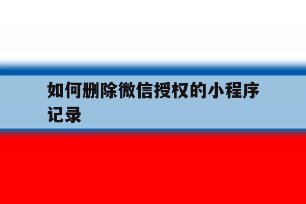 如何删除微信授权的小程序记录 如何删除微信授权的小程序记录