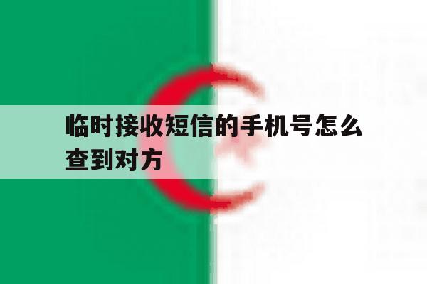临时接收短信的手机号怎么查到对方 临时接收短信的手机号怎么查到对方