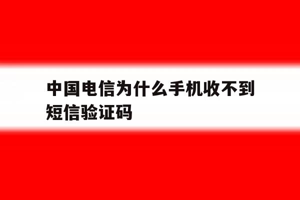 中国电信为什么手机收不到短信验证码 中国电信为什么手机收不到短信验证码