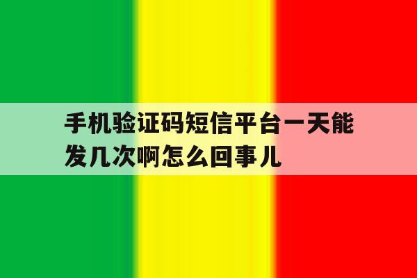 手机验证码短信平台一天能发几次啊怎么回事儿的简单介绍 手机验证码短信平台一天能发几次啊怎么回事儿的简单介绍