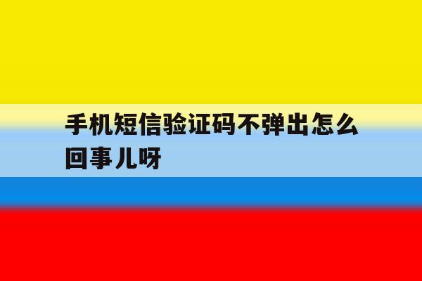 手机短信验证码不弹出怎么回事儿呀 手机短信验证码不弹出怎么回事儿呀