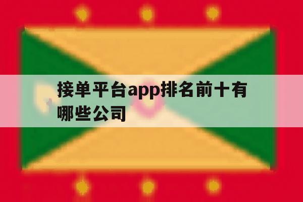 包含接单平台app排名前十有哪些公司的词条 包含接单平台app排名前十有哪些公司的词条