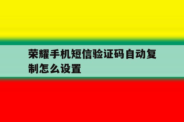 荣耀手机短信验证码自动复制怎么设置 荣耀手机短信验证码自动复制怎么设置