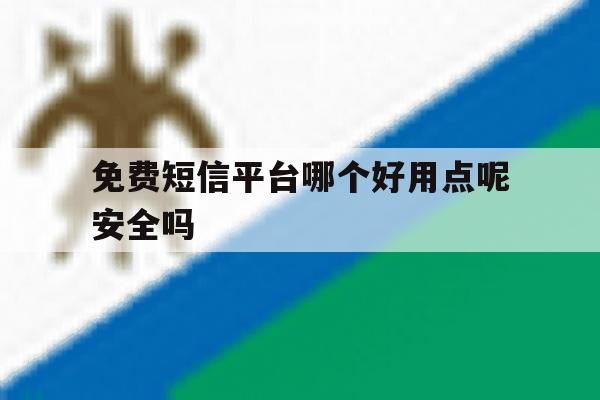 免费短信平台哪个好用点呢安全吗 免费短信平台哪个好用点呢安全吗