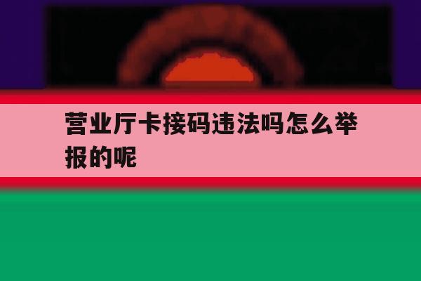 营业厅卡接码违法吗怎么举报的呢 营业厅卡接码违法吗怎么举报的呢