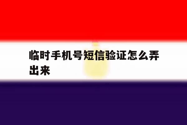 临时手机号短信验证怎么弄出来 临时手机号短信验证怎么弄出来