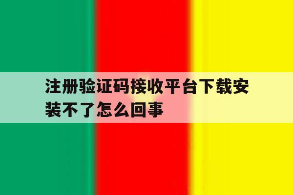 注册验证码接收平台下载安装不了怎么回事的简单介绍 注册验证码接收平台下载安装不了怎么回事的简单介绍