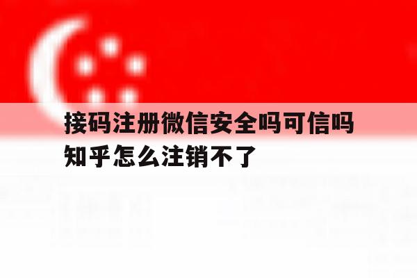 接码注册微信安全吗可信吗知乎怎么注销不了 接码注册微信安全吗可信吗知乎怎么注销不了
