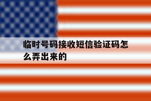 临时号码接收短信验证码怎么弄出来的 临时号码接收短信验证码怎么弄出来的