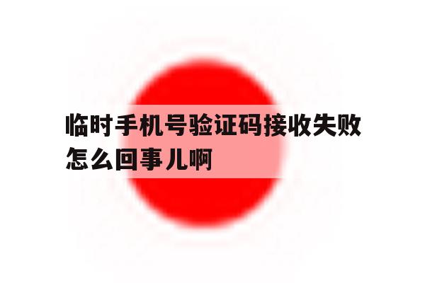 临时手机号验证码接收失败怎么回事儿啊的简单介绍 临时手机号验证码接收失败怎么回事儿啊的简单介绍