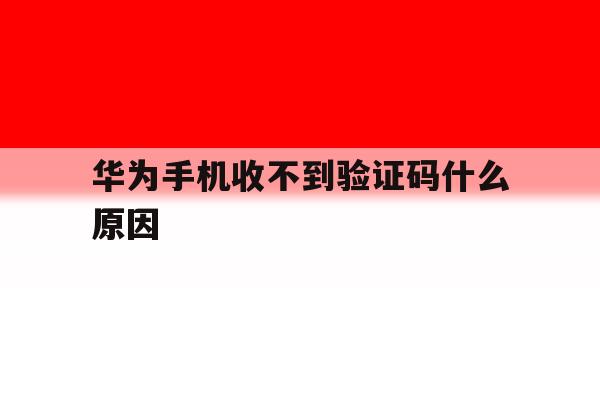 华为手机收不到验证码什么原因 华为手机收不到验证码什么原因