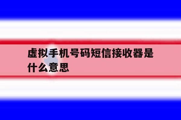 虚拟手机号码短信接收器是什么意思 虚拟手机号码短信接收器是什么意思