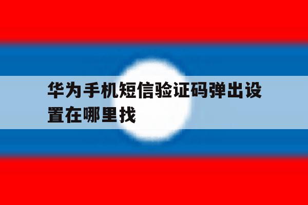 华为手机短信验证码弹出设置在哪里找 华为手机短信验证码弹出设置在哪里找