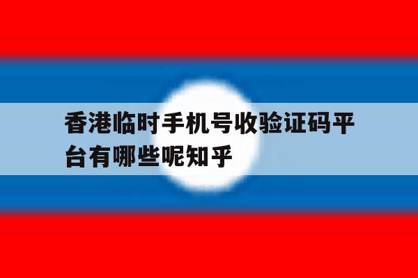 香港临时手机号收验证码平台有哪些呢知乎的简单介绍 香港临时手机号收验证码平台有哪些呢知乎的简单介绍