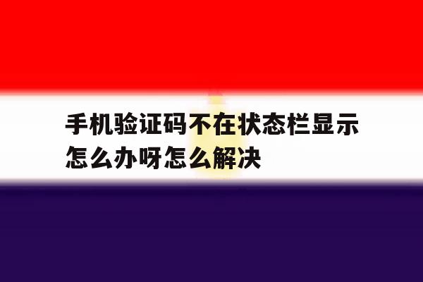 手机验证码不在状态栏显示怎么办呀怎么解决 手机验证码不在状态栏显示怎么办呀怎么解决