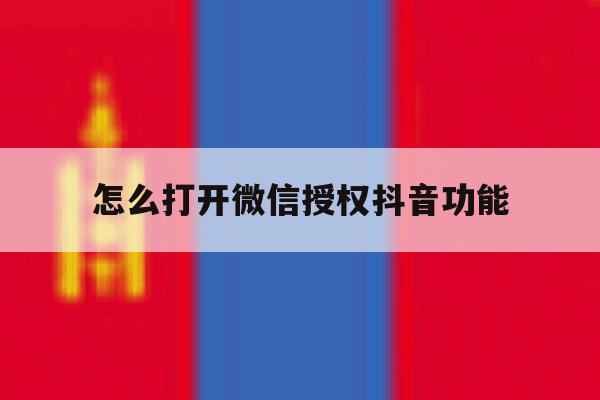 怎么打开微信授权抖音功能 怎么打开微信授权抖音功能