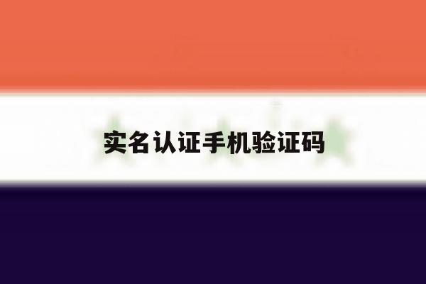 实名认证手机验证码 实名认证手机验证码