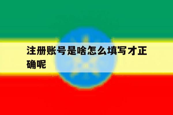 注册账号是啥怎么填写才正确呢 注册账号是啥怎么填写才正确呢