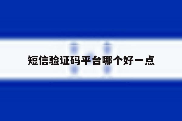 短信验证码平台哪个好一点 短信验证码平台哪个好一点