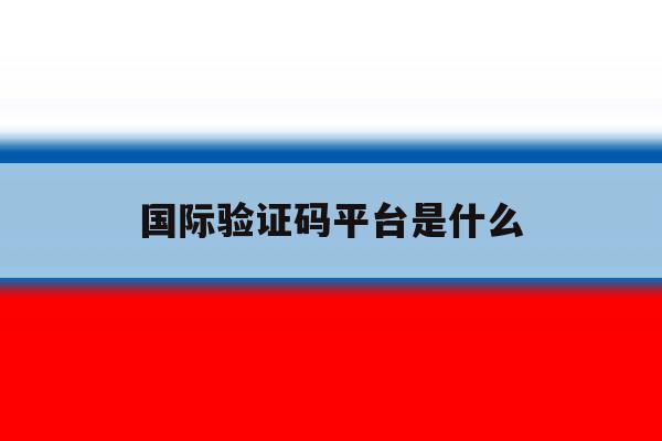 国际验证码平台是什么 国际验证码平台是什么