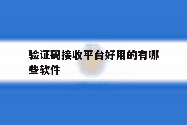 验证码接收平台好用的有哪些软件 验证码接收平台好用的有哪些软件