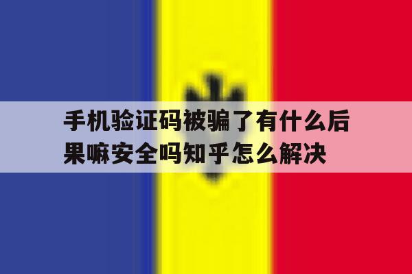 手机验证码被骗了有什么后果嘛安全吗知乎怎么解决的简单介绍 手机验证码被骗了有什么后果嘛安全吗知乎怎么解决的简单介绍