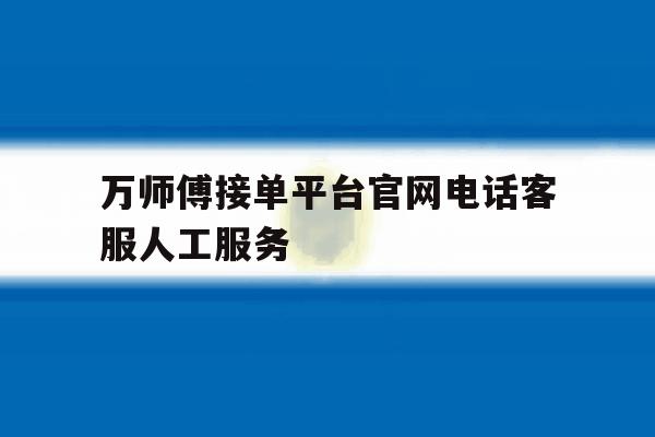 万师傅接单平台官网电话客服人工服务的简单介绍 万师傅接单平台官网电话客服人工服务的简单介绍