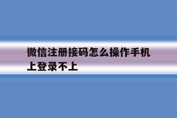 微信注册接码怎么操作手机上登录不上 微信注册接码怎么操作手机上登录不上