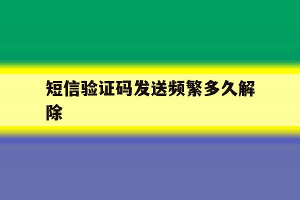 短信验证码发送频繁多久解除 短信验证码发送频繁多久解除