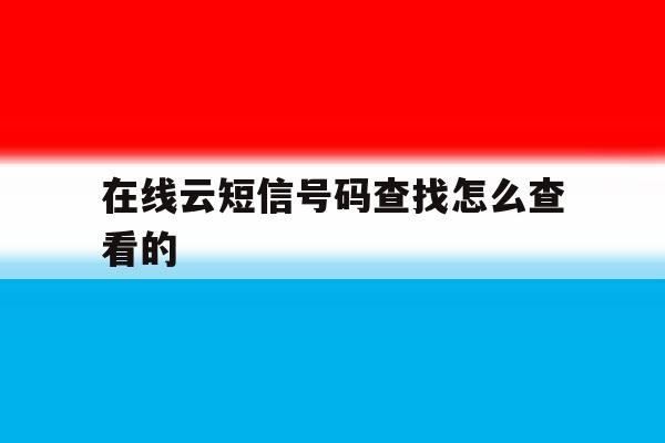 在线云短信号码查找怎么查看的 在线云短信号码查找怎么查看的