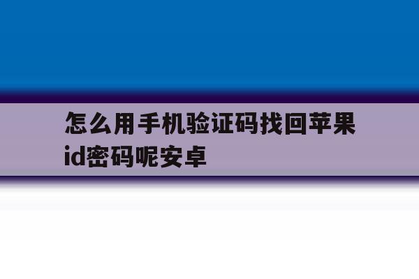 怎么用手机验证码找回苹果id密码呢安卓的简单介绍 怎么用手机验证码找回苹果id密码呢安卓的简单介绍