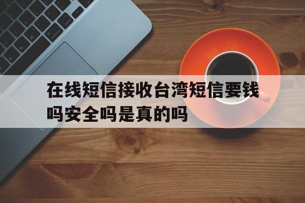 关于在线短信接收台湾短信要钱吗安全吗是真的吗的信息 关于在线短信接收台湾短信要钱吗安全吗是真的吗的信息