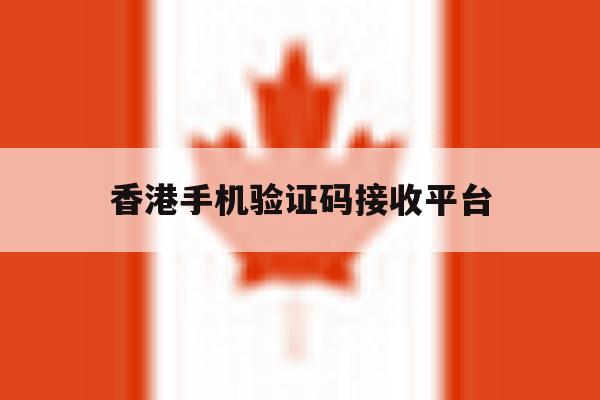 香港手机验证码接收平台 香港手机验证码接收平台