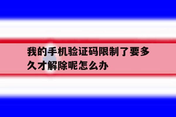 关于我的手机验证码限制了要多久才解除呢怎么办的信息 关于我的手机验证码限制了要多久才解除呢怎么办的信息