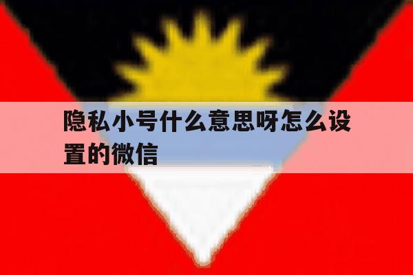 隐私小号什么意思呀怎么设置的微信 隐私小号什么意思呀怎么设置的微信