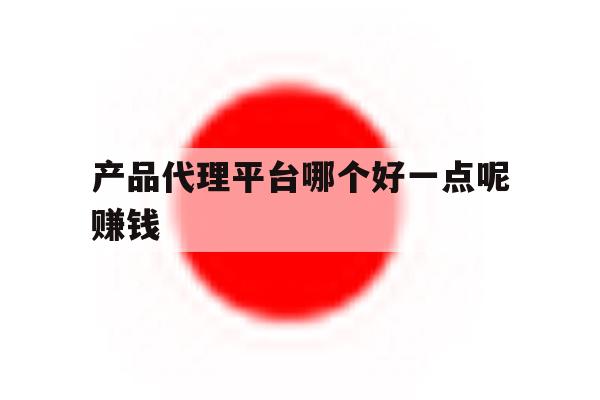 产品代理平台哪个好一点呢赚钱 产品代理平台哪个好一点呢赚钱