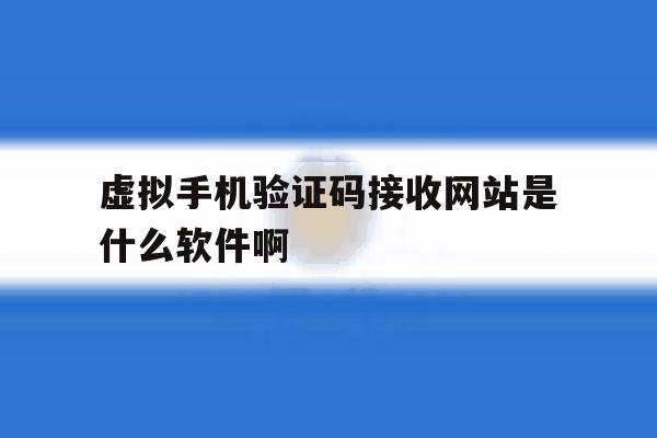 关于虚拟手机验证码接收网站是什么软件啊的信息 关于虚拟手机验证码接收网站是什么软件啊的信息