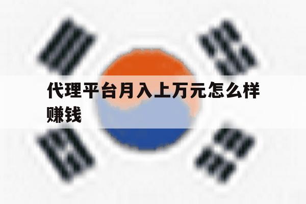 代理平台月入上万元怎么样赚钱 代理平台月入上万元怎么样赚钱