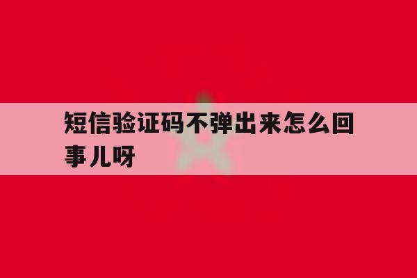 短信验证码不弹出来怎么回事儿呀 短信验证码不弹出来怎么回事儿呀
