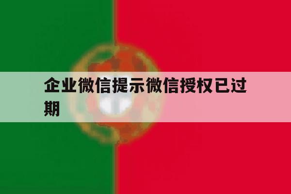企业微信提示微信授权已过期 企业微信提示微信授权已过期