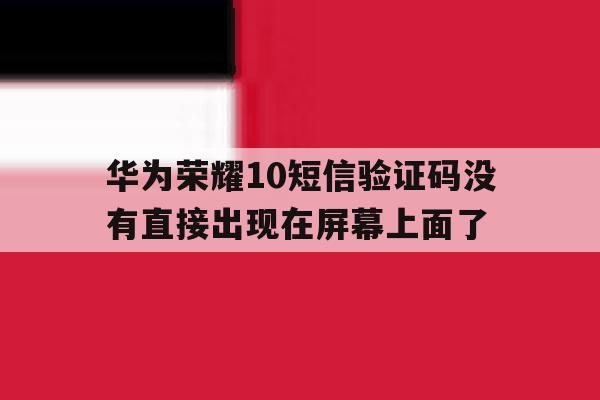 包含华为荣耀10短信验证码没有直接出现在屏幕上面了的词条 包含华为荣耀10短信验证码没有直接出现在屏幕上面了的词条
