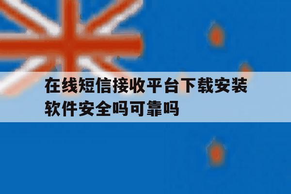 在线短信接收平台下载安装软件安全吗可靠吗 在线短信接收平台下载安装软件安全吗可靠吗