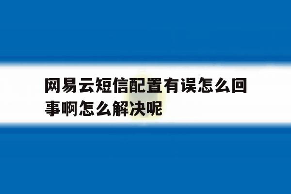 网易云短信配置有误怎么回事啊怎么解决呢的简单介绍 网易云短信配置有误怎么回事啊怎么解决呢的简单介绍