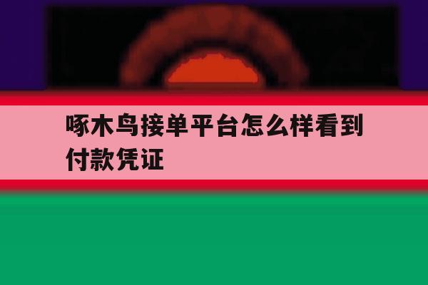 啄木鸟接单平台怎么样看到付款凭证的简单介绍 啄木鸟接单平台怎么样看到付款凭证的简单介绍