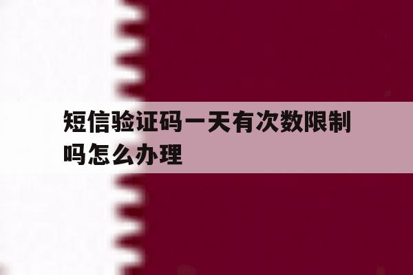 短信验证码一天有次数限制吗怎么办理 短信验证码一天有次数限制吗怎么办理