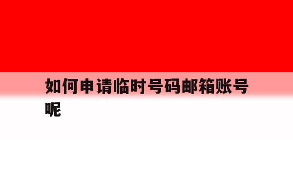 如何申请临时号码邮箱账号呢 如何申请临时号码邮箱账号呢