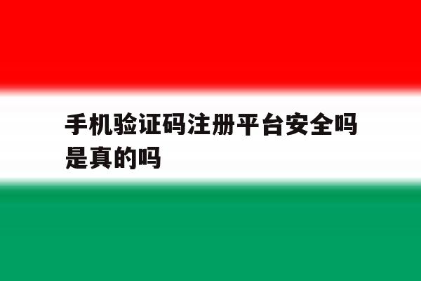 手机验证码注册平台安全吗是真的吗 手机验证码注册平台安全吗是真的吗