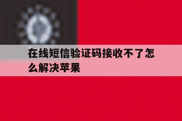 在线短信验证码接收不了怎么解决苹果 在线短信验证码接收不了怎么解决苹果