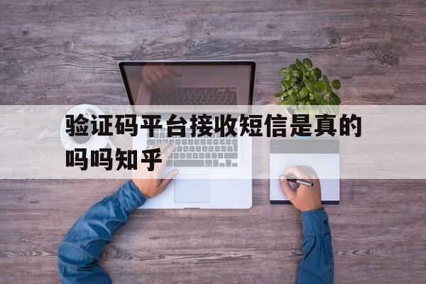 验证码平台接收短信是真的吗吗知乎 验证码平台接收短信是真的吗吗知乎